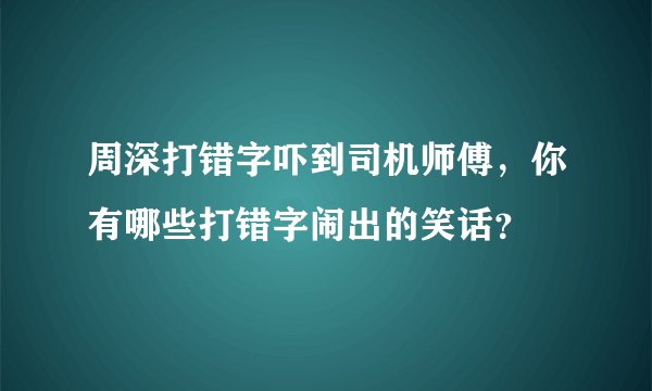 周深打错字吓到司机师傅，你有哪些打错字闹出的笑话？