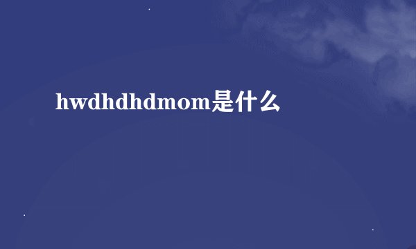 hwdhdhdmom是什么