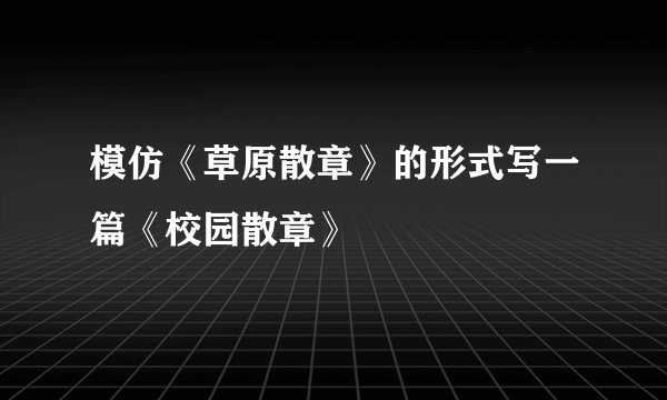 模仿《草原散章》的形式写一篇《校园散章》