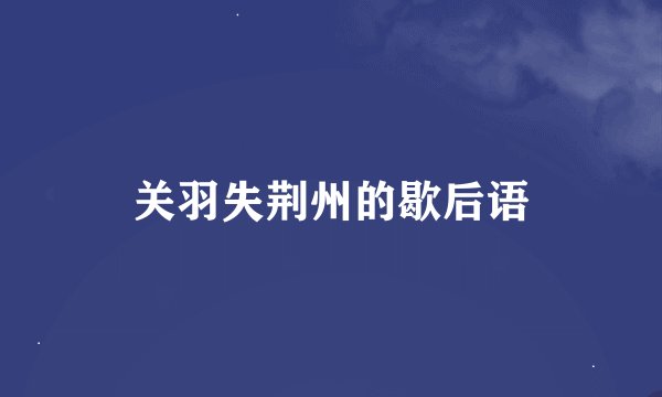 关羽失荆州的歇后语