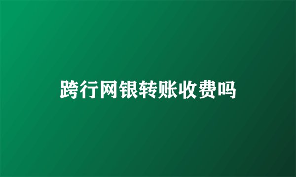 跨行网银转账收费吗