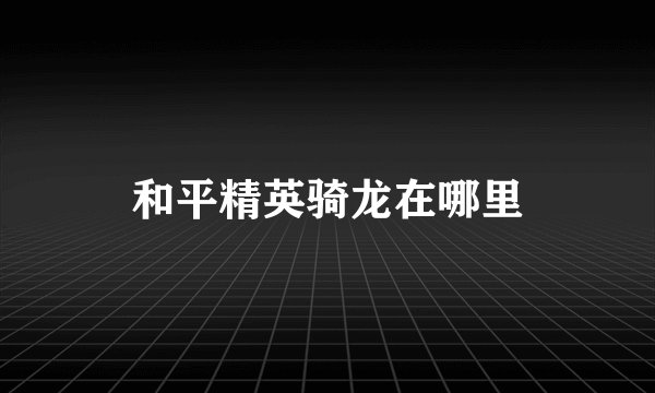 和平精英骑龙在哪里