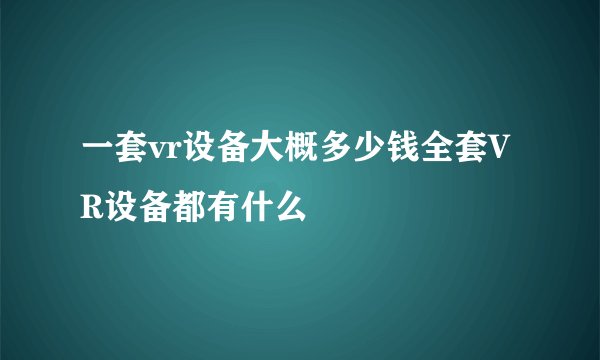 一套vr设备大概多少钱全套VR设备都有什么