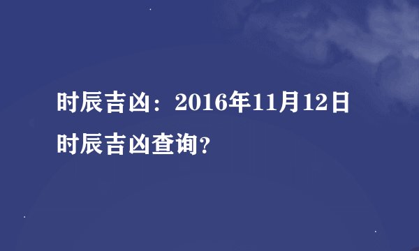 时辰吉凶：2016年11月12日时辰吉凶查询？