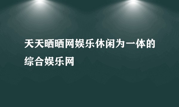 天天晒晒网娱乐休闲为一体的综合娱乐网