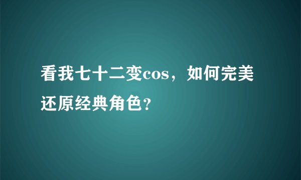 看我七十二变cos，如何完美还原经典角色？