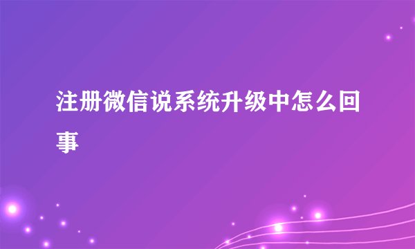 注册微信说系统升级中怎么回事