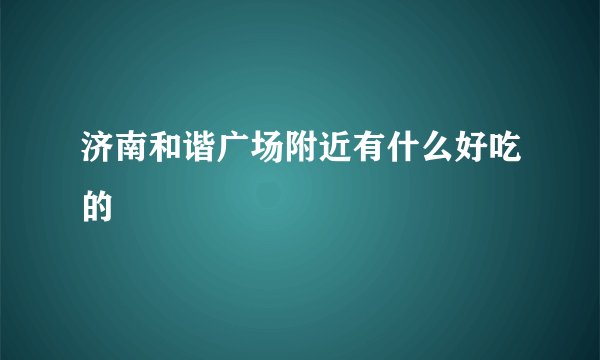 济南和谐广场附近有什么好吃的