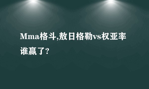 Mma格斗,敖日格勒vs权亚率谁赢了?
