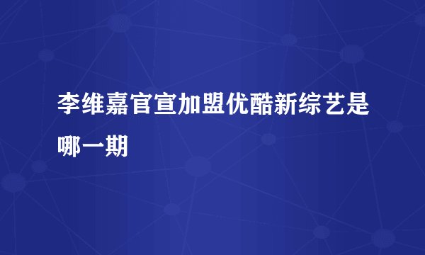 李维嘉官宣加盟优酷新综艺是哪一期