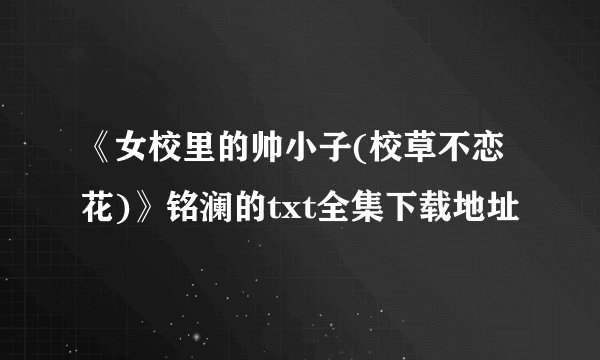《女校里的帅小子(校草不恋花)》铭澜的txt全集下载地址