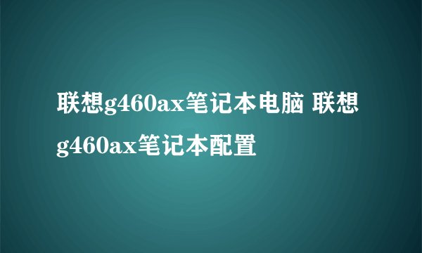 联想g460ax笔记本电脑 联想g460ax笔记本配置