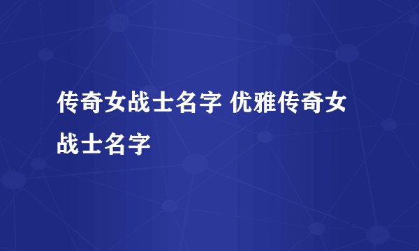 传奇女战士名字 优雅传奇女战士名字