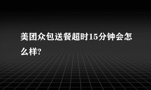 美团众包送餐超时15分钟会怎么样?