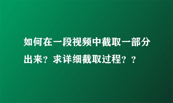如何在一段视频中截取一部分出来？求详细截取过程？？