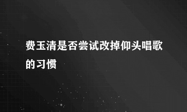 费玉清是否尝试改掉仰头唱歌的习惯