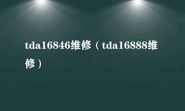 tda16846维修（tda16888维修）