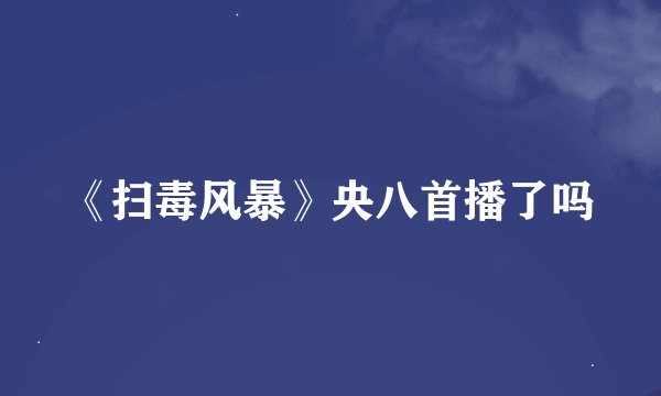 《扫毒风暴》央八首播了吗