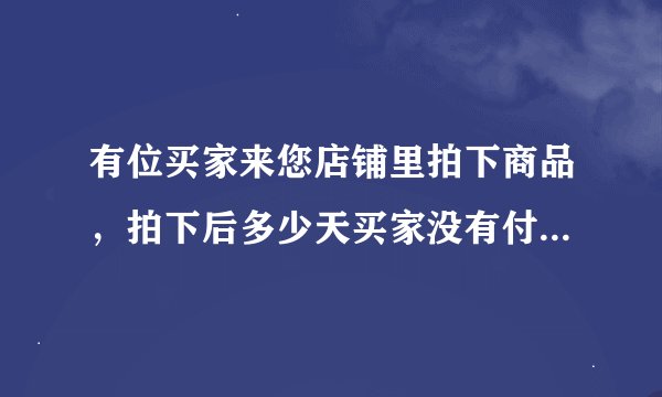有位买家来您店铺里拍下商品，拍下后多少天买家没有付款的，这笔交易会自动关闭？