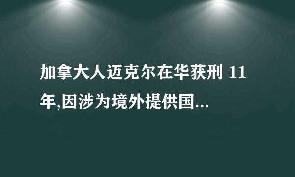 加拿大人迈克尔在华获刑 11 年,因涉为境外提供国家秘密,将