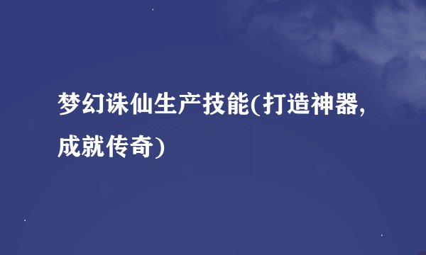 梦幻诛仙生产技能(打造神器,成就传奇)
