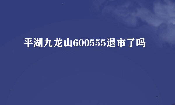 平湖九龙山600555退市了吗