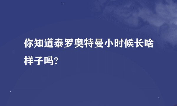 你知道泰罗奥特曼小时候长啥样子吗?