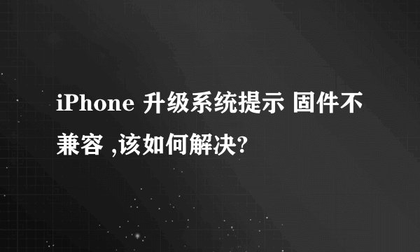 iPhone 升级系统提示 固件不兼容 ,该如何解决?