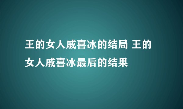 王的女人戚喜冰的结局 王的女人戚喜冰最后的结果