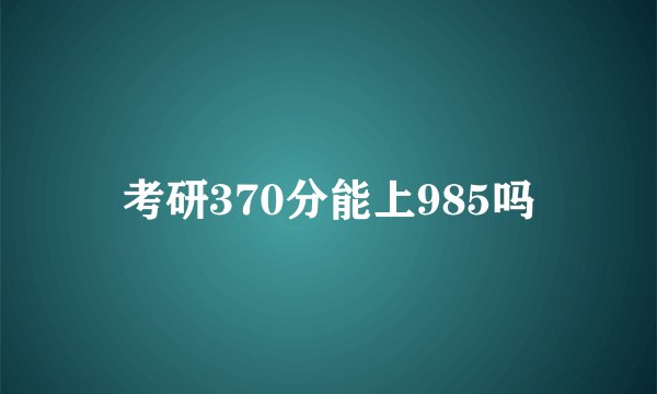 考研370分能上985吗