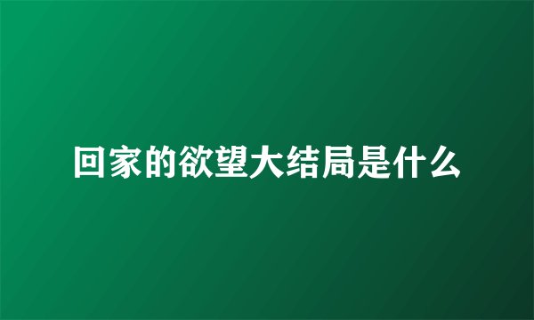 回家的欲望大结局是什么