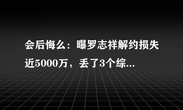 会后悔么：曝罗志祥解约损失近5000万，丢了3个综艺4个代言