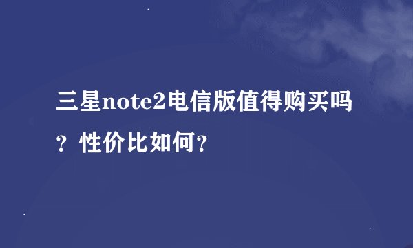 三星note2电信版值得购买吗？性价比如何？