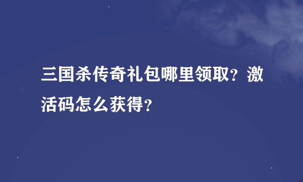 三国杀传奇礼包哪里领取？激活码怎么获得？