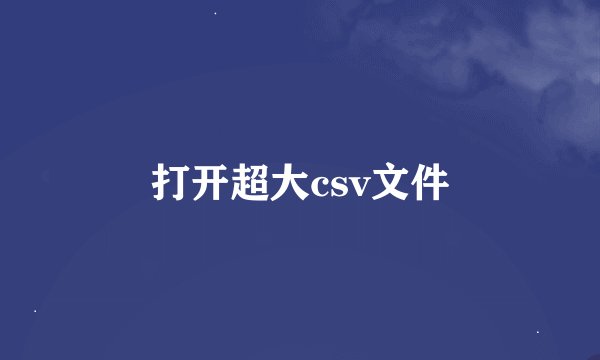打开超大csv文件