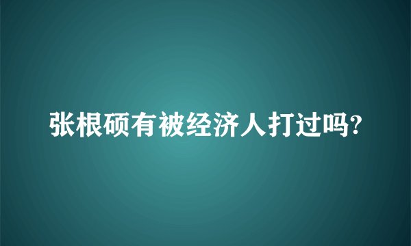 张根硕有被经济人打过吗?