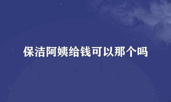 保洁阿姨给钱可以那个吗