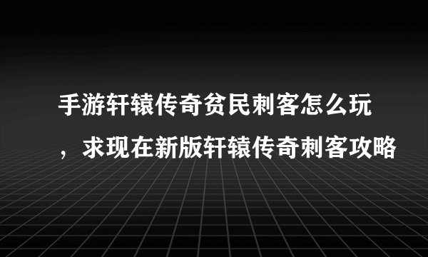 手游轩辕传奇贫民刺客怎么玩，求现在新版轩辕传奇刺客攻略
