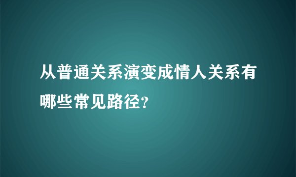 从普通关系演变成情人关系有哪些常见路径？