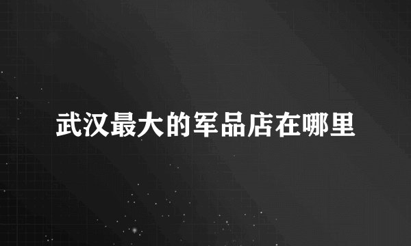 武汉最大的军品店在哪里
