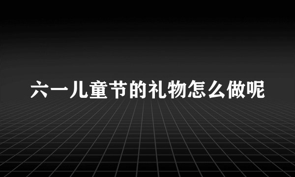 六一儿童节的礼物怎么做呢