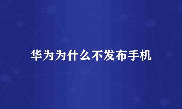 华为为什么不发布手机