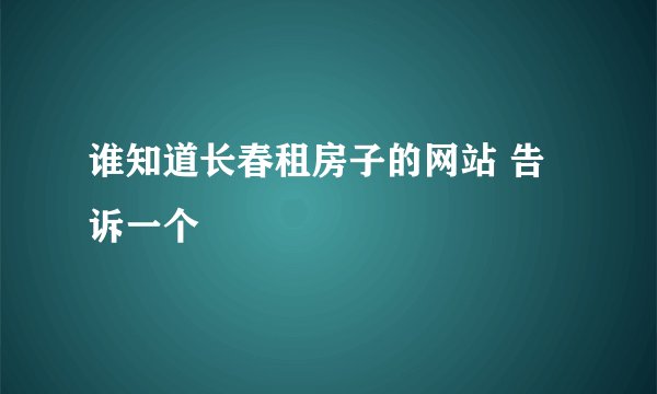 谁知道长春租房子的网站 告诉一个