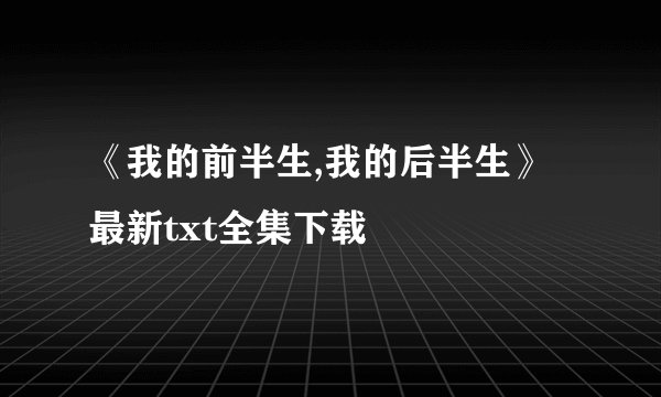 《我的前半生,我的后半生》最新txt全集下载