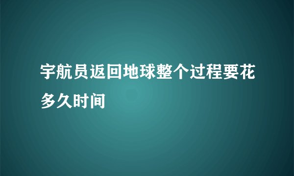 宇航员返回地球整个过程要花多久时间