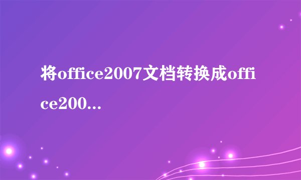 将office2007文档转换成office2003文档的方法