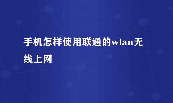 手机怎样使用联通的wlan无线上网