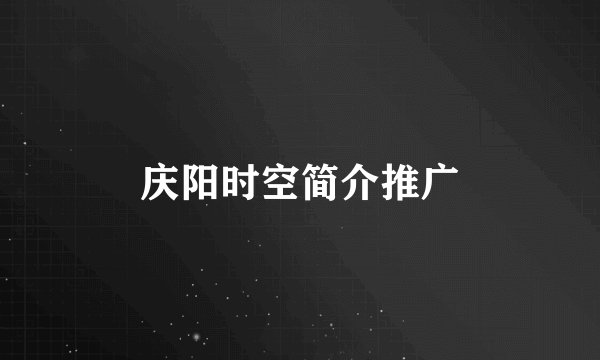 庆阳时空简介推广