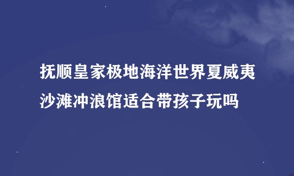 抚顺皇家极地海洋世界夏威夷沙滩冲浪馆适合带孩子玩吗