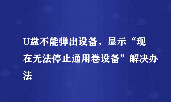 U盘不能弹出设备，显示“现在无法停止通用卷设备”解决办法